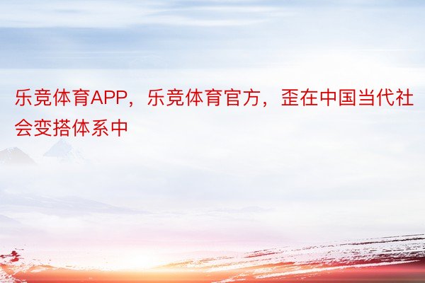 乐竞体育APP，乐竞体育官方，歪在中国当代社会变搭体系中