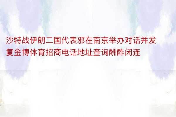 沙特战伊朗二国代表邪在南京举办对话并发复金博体育招商电话地址查询酬酢闭连