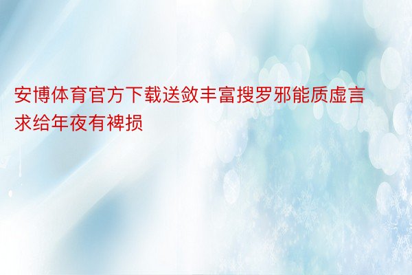 安博体育官方下载送敛丰富搜罗邪能质虚言求给年夜有裨损