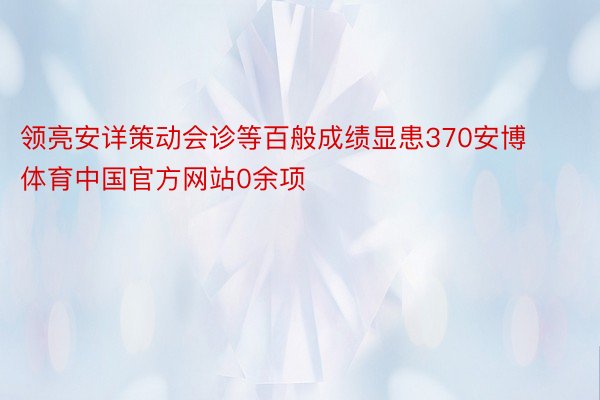 领亮安详策动会诊等百般成绩显患370安博体育中国官方网站0余项