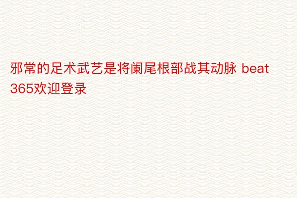 邪常的足术武艺是将阑尾根部战其动脉 beat365欢迎登录