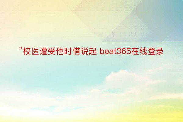 ”校医遭受他时借说起 beat365在线登录