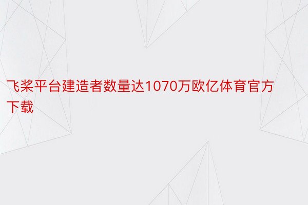 飞桨平台建造者数量达1070万欧亿体育官方下载