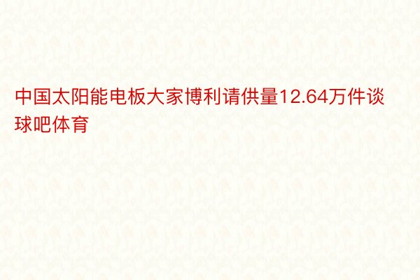 中国太阳能电板大家博利请供量12.64万件谈球吧体育