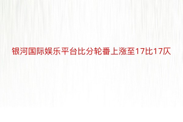 银河国际娱乐平台比分轮番上涨至17比17仄