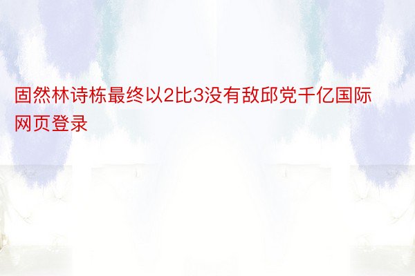 固然林诗栋最终以2比3没有敌邱党千亿国际网页登录