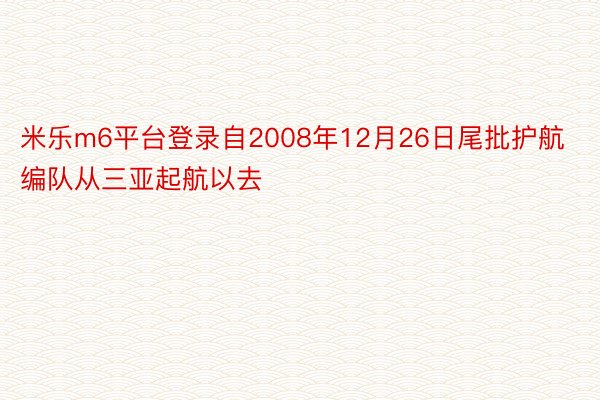 米乐m6平台登录自2008年12月26日尾批护航编队从三亚起航以去