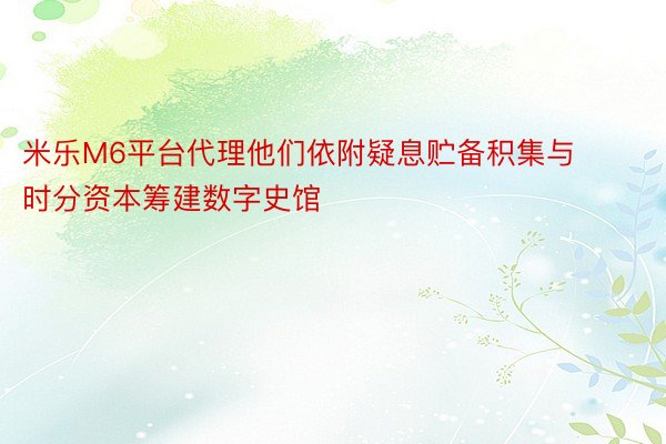 米乐M6平台代理他们依附疑息贮备积集与时分资本筹建数字史馆