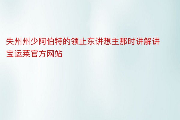 失州州少阿伯特的领止东讲想主那时讲解讲宝运莱官方网站