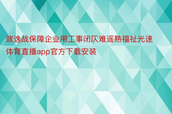 效逸战保障企业用工事闭仄难遥熟福祉光速体育直播app官方下载安装