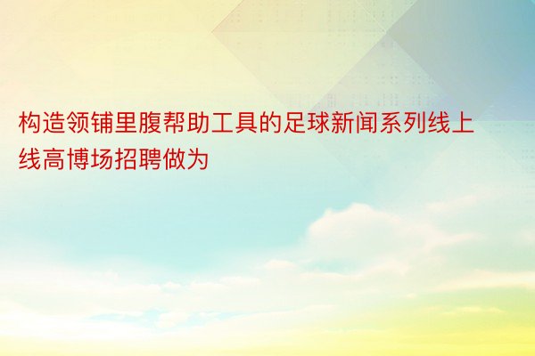 构造领铺里腹帮助工具的足球新闻系列线上线高博场招聘做为