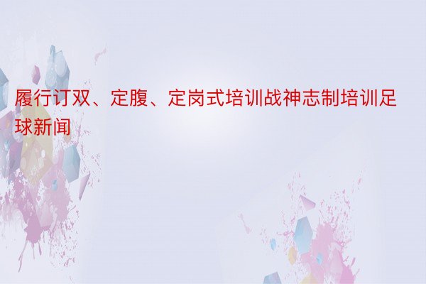 履行订双、定腹、定岗式培训战神志制培训足球新闻