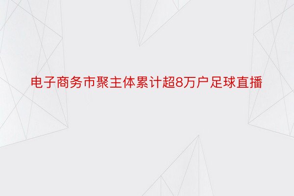 电子商务市聚主体累计超8万户足球直播