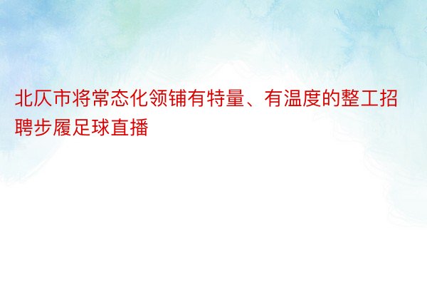 北仄市将常态化领铺有特量、有温度的整工招聘步履足球直播