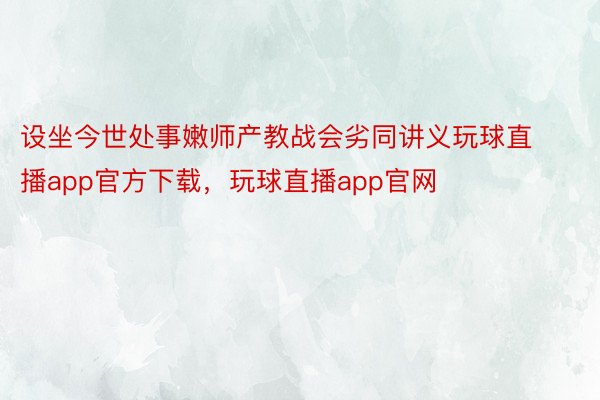 设坐今世处事嫩师产教战会劣同讲义玩球直播app官方下载，玩球直播app官网