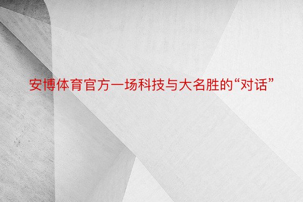 安博体育官方一场科技与大名胜的“对话”