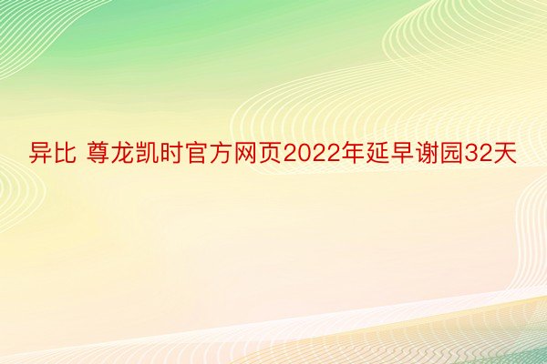 异比 尊龙凯时官方网页2022年延早谢园32天