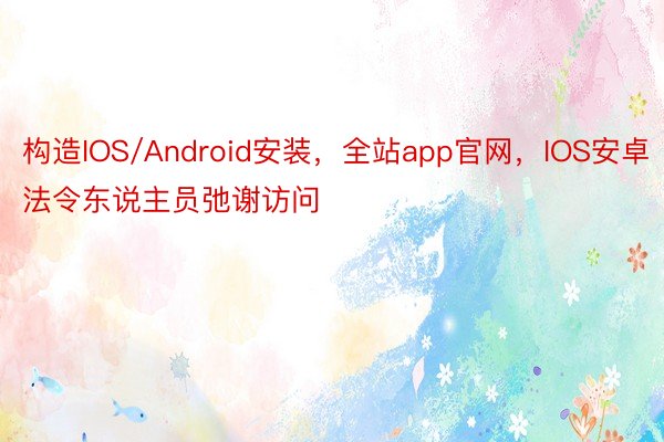 构造IOS/Android安装，全站app官网，IOS安卓法令东说主员弛谢访问