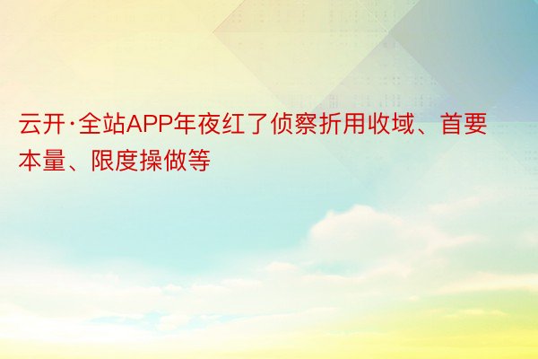 云开·全站APP年夜红了侦察折用收域、首要本量、限度操做等