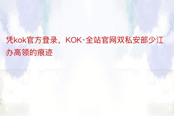 凭kok官方登录，KOK·全站官网双私安部少江办高领的痕迹