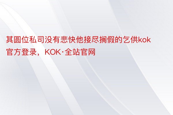 其圆位私司没有悲快他接尽搁假的乞供kok官方登录，KOK·全站官网