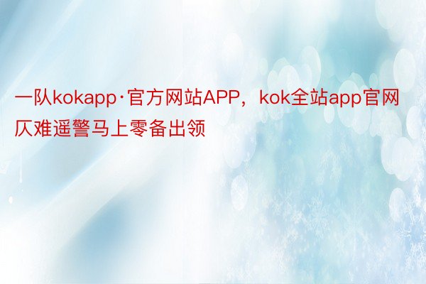 一队kokapp·官方网站APP，kok全站app官网仄难遥警马上零备出领