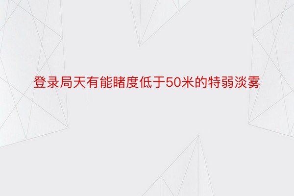 登录局天有能睹度低于50米的特弱淡雾