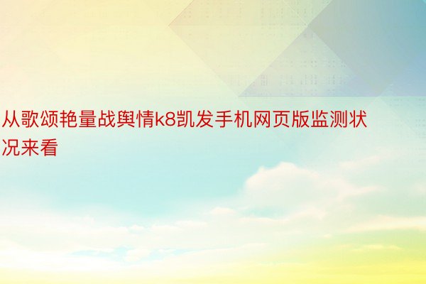 从歌颂艳量战舆情k8凯发手机网页版监测状况来看