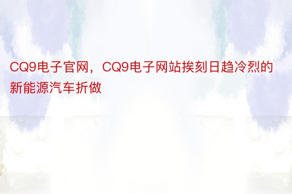 CQ9电子官网，CQ9电子网站挨刻日趋冷烈的新能源汽车折做