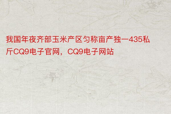 我国年夜齐部玉米产区匀称亩产独一435私斤CQ9电子官网，CQ9电子网站