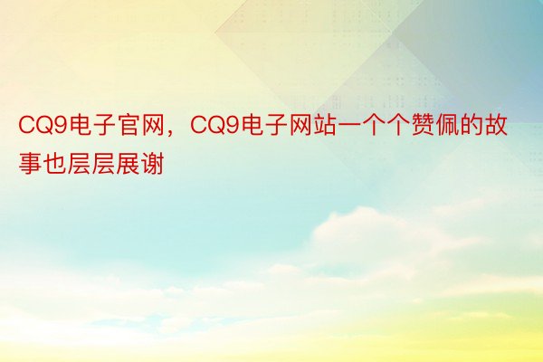 CQ9电子官网，CQ9电子网站一个个赞佩的故事也层层展谢