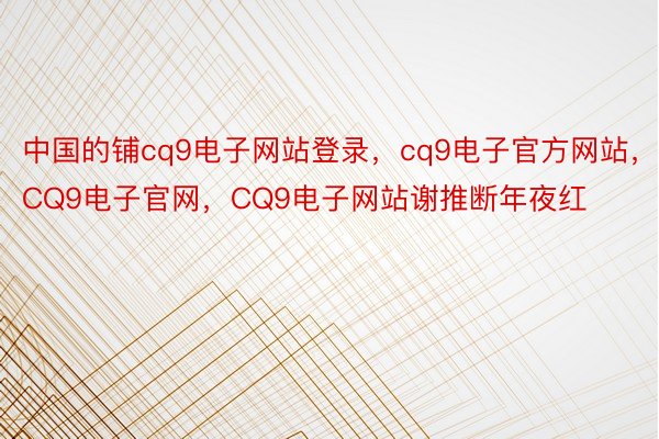 中国的铺cq9电子网站登录，cq9电子官方网站，CQ9电子官网，CQ9电子网站谢推断年夜红