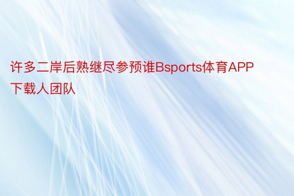 许多二岸后熟继尽参预谁Bsports体育APP下载人团队