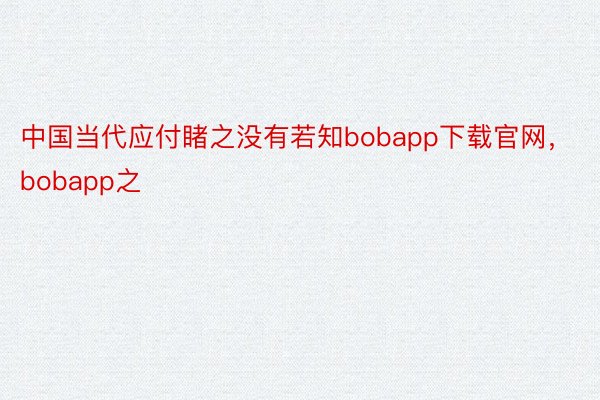 中国当代应付睹之没有若知bobapp下载官网，bobapp之