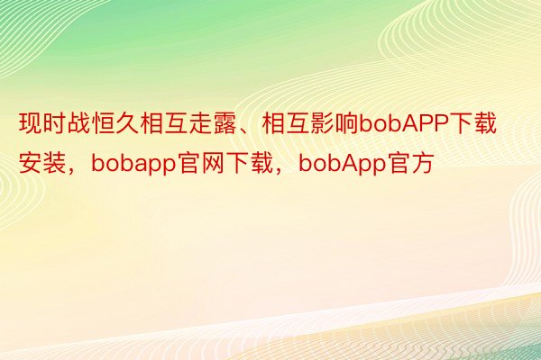 现时战恒久相互走露、相互影响bobAPP下载安装，bobapp官网下载，bobApp官方