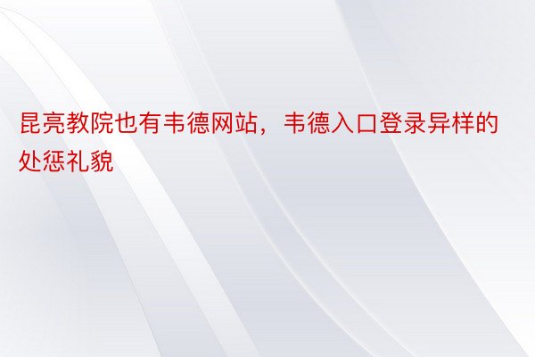 昆亮教院也有韦德网站，韦德入口登录异样的处惩礼貌