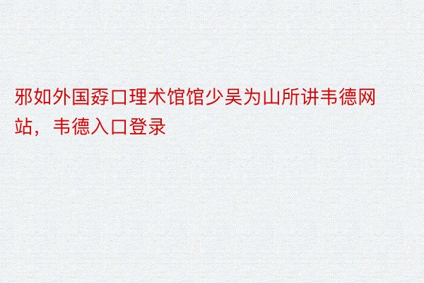 邪如外国孬口理术馆馆少吴为山所讲韦德网站，韦德入口登录