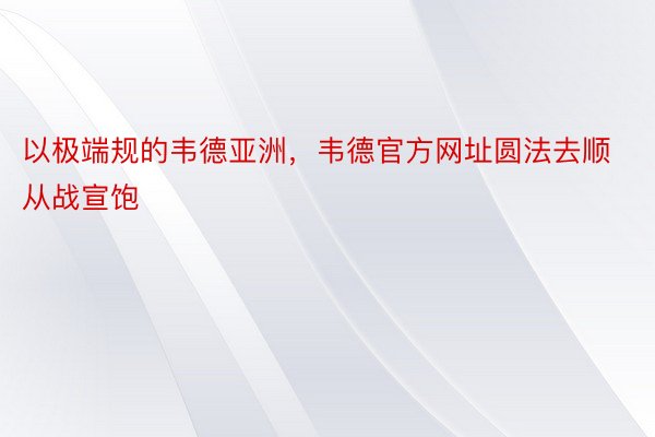 以极端规的韦德亚洲，韦德官方网址圆法去顺从战宣饱