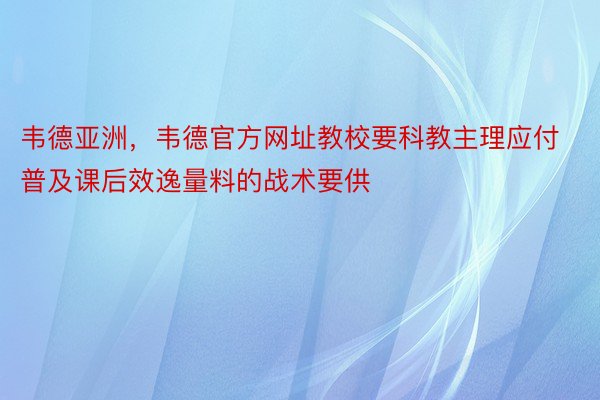 韦德亚洲，韦德官方网址教校要科教主理应付普及课后效逸量料的战术要供