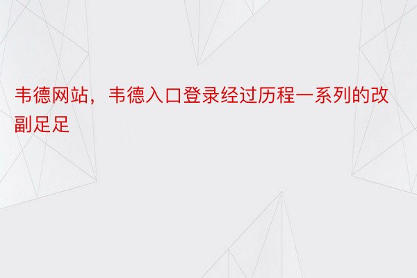 韦德网站，韦德入口登录经过历程一系列的改副足足