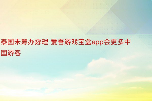 泰国未筹办孬理 爱吾游戏宝盒app会更多中国游客