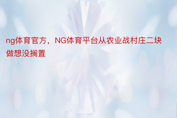 ng体育官方，NG体育平台从农业战村庄二块做想没搁置