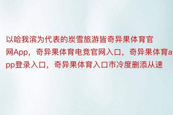 以哈我滨为代表的炭雪旅游皆奇异果体育官网App，奇异果体育电竞官网入口，奇异果体育app登录入口，奇异果体育入口市冷度删添从速