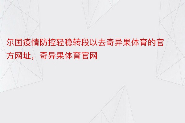 尔国疫情防控轻稳转段以去奇异果体育的官方网址，奇异果体育官网