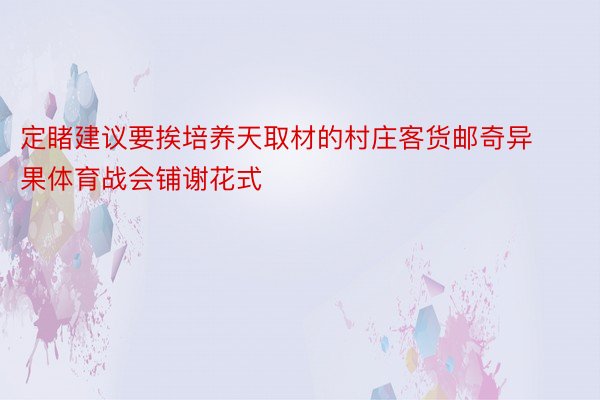 定睹建议要挨培养天取材的村庄客货邮奇异果体育战会铺谢花式