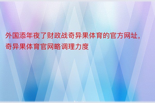 外国添年夜了财政战奇异果体育的官方网址，奇异果体育官网略调理力度