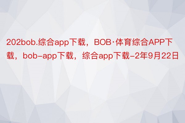 202bob.综合app下载，BOB·体育综合APP下载，bob-app下载，综合app下载-2年9月22日