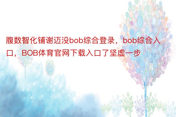 腹数智化铺谢迈没bob综合登录，bob综合入口，BOB体育官网下载入口了坚虚一步