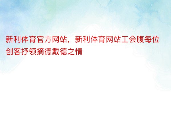 新利体育官方网站，新利体育网站工会腹每位创客抒领摘德戴德之情