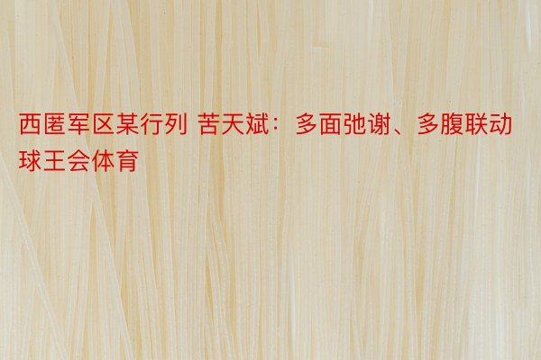 西匿军区某行列 苦天斌：多面弛谢、多腹联动球王会体育